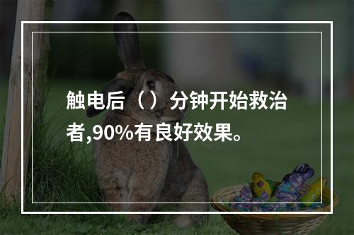 触电后（ ）分钟开始救治者,90%有良好效果。