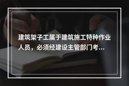 建筑架子工属于建筑施工特种作业人员，必须经建设主管部门考核合