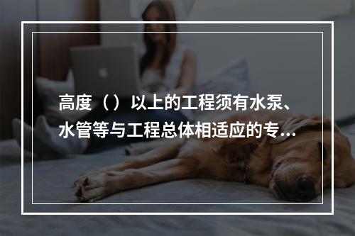 高度（ ）以上的工程须有水泵、水管等与工程总体相适应的专用消