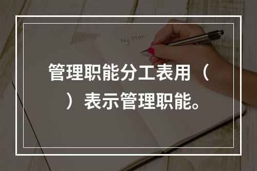 管理职能分工表用（　）表示管理职能。