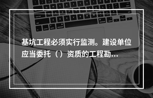 基坑工程必须实行监测。建设单位应当委托（ ）资质的工程勘察（