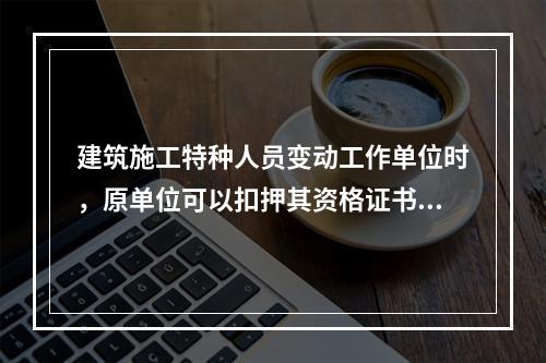 建筑施工特种人员变动工作单位时，原单位可以扣押其资格证书。（