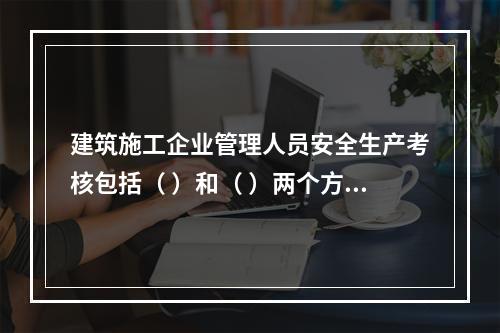 建筑施工企业管理人员安全生产考核包括（ ）和（ ）两个方面。