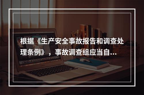 根据《生产安全事故报告和调查处理条例》，事故调查组应当自事故