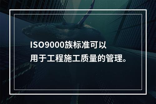 ISO9000族标准可以用于工程施工质量的管理。