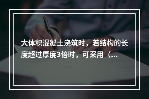 大体积混凝土浇筑时，若结构的长度超过厚度3倍时，可采用（）的