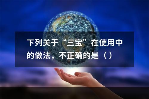 下列关于“三宝”在使用中的做法，不正确的是（ ）