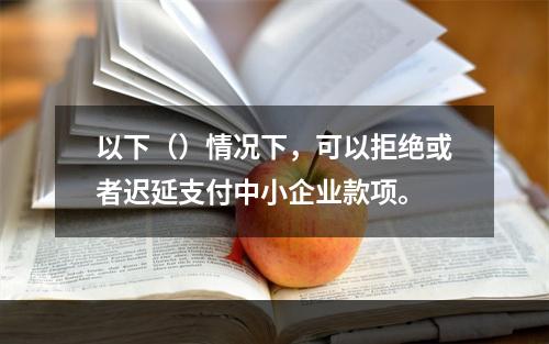 以下（）情况下，可以拒绝或者迟延支付中小企业款项。