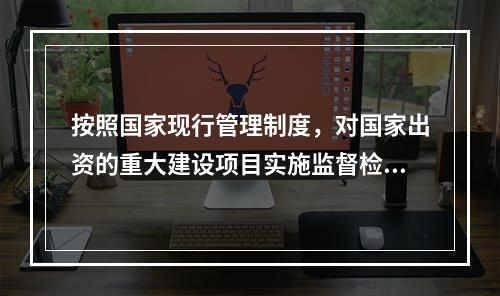 按照国家现行管理制度，对国家出资的重大建设项目实施监督检查的