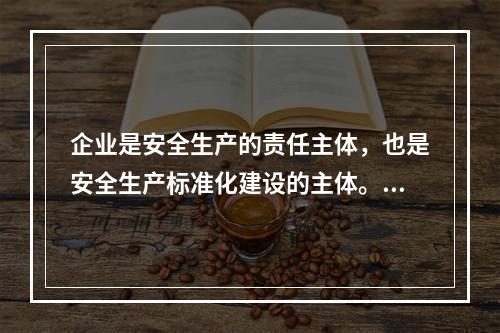 企业是安全生产的责任主体，也是安全生产标准化建设的主体。（）