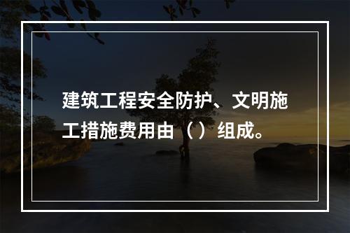 建筑工程安全防护、文明施工措施费用由（ ）组成。