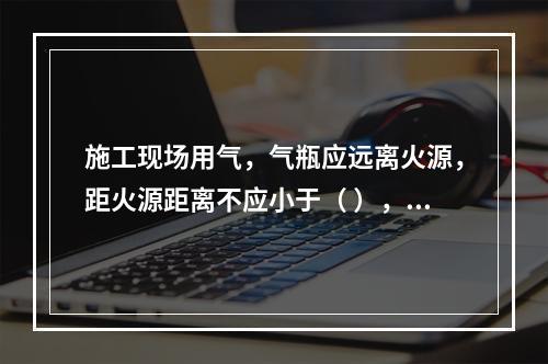 施工现场用气，气瓶应远离火源，距火源距离不应小于（ ），并应