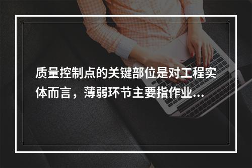 质量控制点的关键部位是对工程实体而言，薄弱环节主要指作业行为