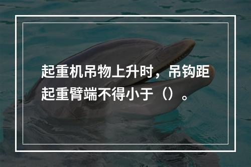 起重机吊物上升时，吊钩距起重臂端不得小于（）。