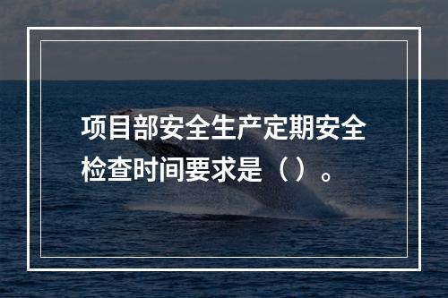 项目部安全生产定期安全检查时间要求是（ ）。