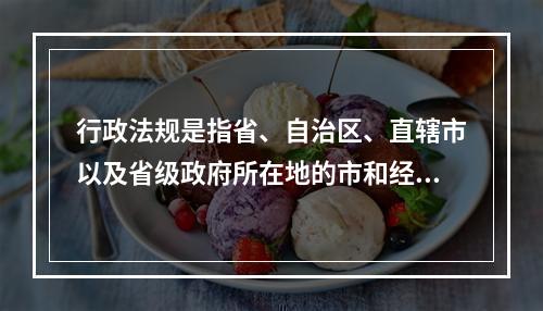 行政法规是指省、自治区、直辖市以及省级政府所在地的市和经国务