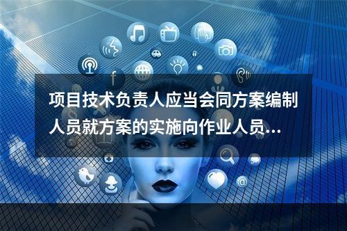 项目技术负责人应当会同方案编制人员就方案的实施向作业人员进行