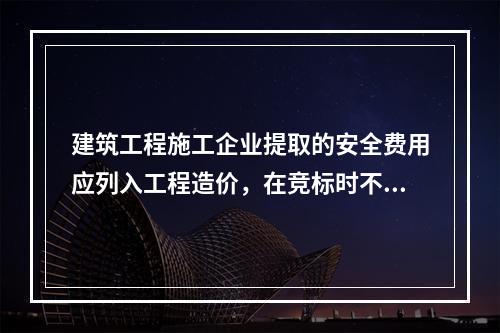 建筑工程施工企业提取的安全费用应列入工程造价，在竞标时不得删