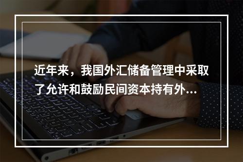 近年来，我国外汇储备管理中采取了允许和鼓励民间资本持有外汇、