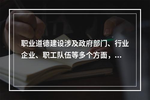 职业道德建设涉及政府部门、行业企业、职工队伍等多个方面，需要