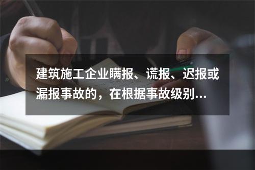 建筑施工企业瞒报、谎报、迟报或漏报事故的，在根据事故级别处罚