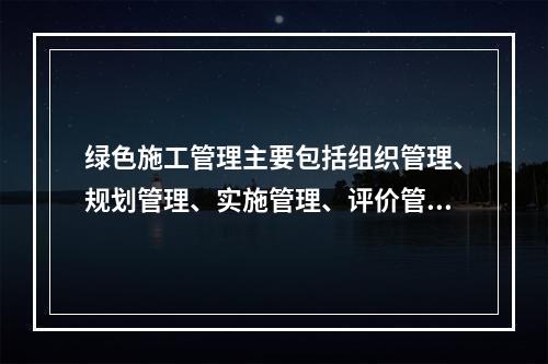 绿色施工管理主要包括组织管理、规划管理、实施管理、评价管理和