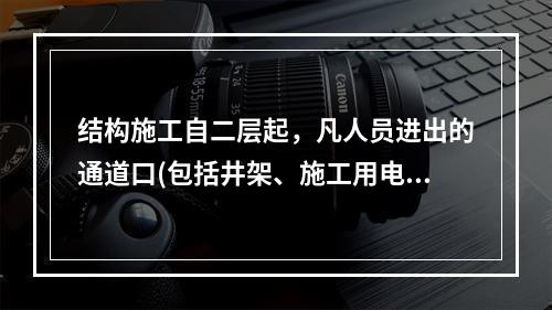 结构施工自二层起，凡人员进出的通道口(包括井架、施工用电梯的