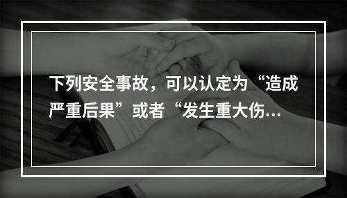 下列安全事故，可以认定为“造成严重后果”或者“发生重大伤亡事