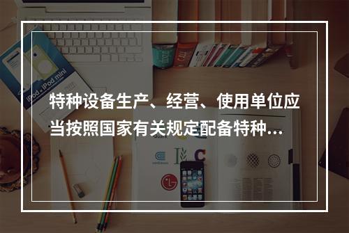 特种设备生产、经营、使用单位应当按照国家有关规定配备特种设备