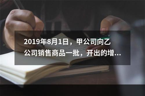 2019年8月1日，甲公司向乙公司销售商品一批，开出的增值税