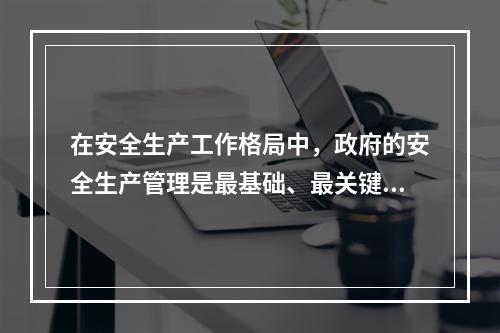 在安全生产工作格局中，政府的安全生产管理是最基础、最关键的组