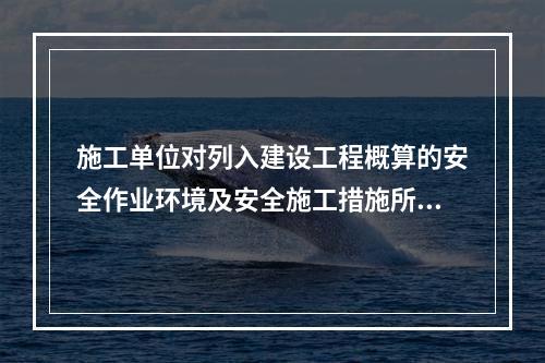 施工单位对列入建设工程概算的安全作业环境及安全施工措施所需费