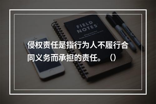 侵权责任是指行为人不履行合同义务而承担的责任。（）