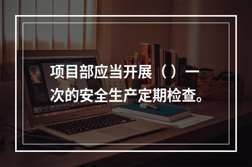 项目部应当开展（ ）一次的安全生产定期检查。