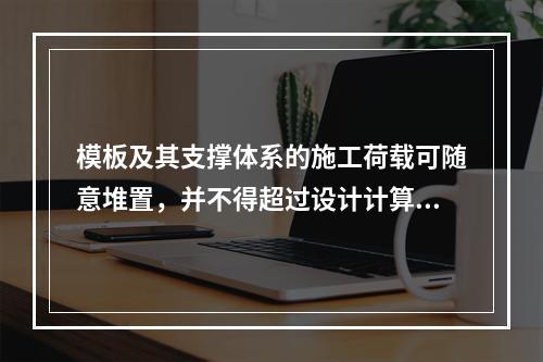 模板及其支撑体系的施工荷载可随意堆置，并不得超过设计计算要求