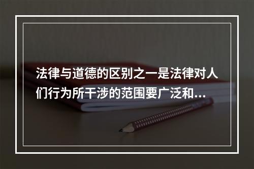 法律与道德的区别之一是法律对人们行为所干涉的范围要广泛和深入