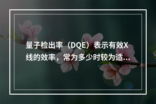 量子检出率（DQE）表示有效X线的效率，常为多少时较为适宜？