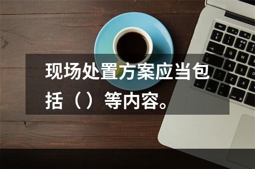 现场处置方案应当包括（ ）等内容。