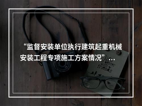 “监督安装单位执行建筑起重机械安装工程专项施工方案情况”是（