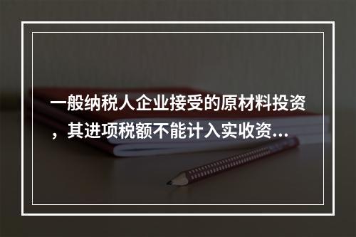 一般纳税人企业接受的原材料投资，其进项税额不能计入实收资本。