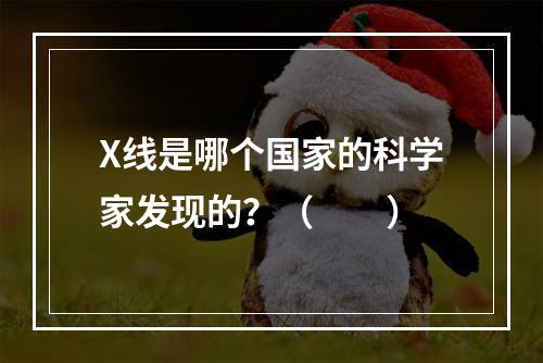 X线是哪个国家的科学家发现的？（　　）