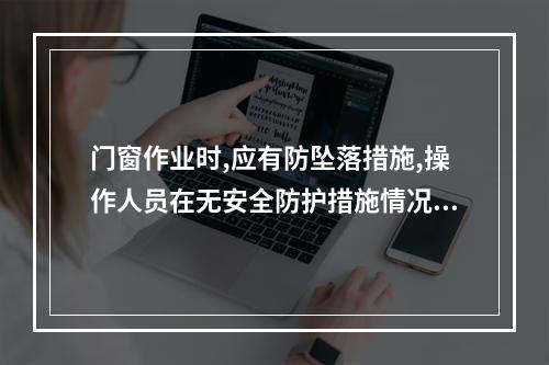 门窗作业时,应有防坠落措施,操作人员在无安全防护措施情况下,