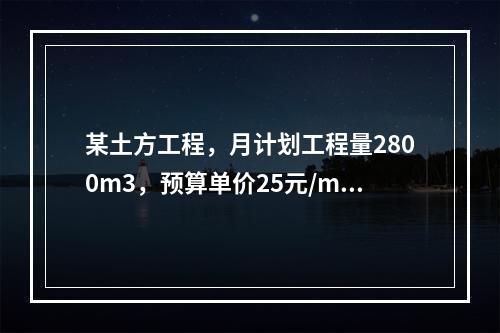 某土方工程，月计划工程量2800m3，预算单价25元/m3