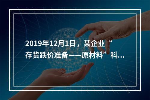 2019年12月1日，某企业“存货跌价准备——原材料”科目贷