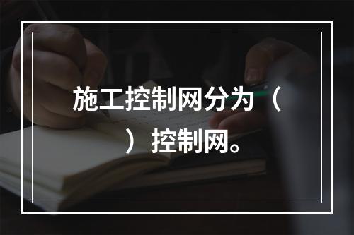 施工控制网分为（  ）控制网。