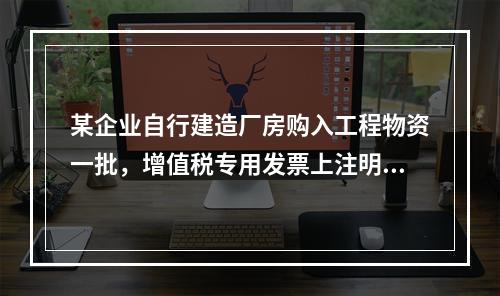 某企业自行建造厂房购入工程物资一批，增值税专用发票上注明的价