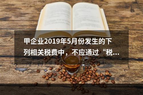 甲企业2019年5月份发生的下列相关税费中，不应通过“税金及