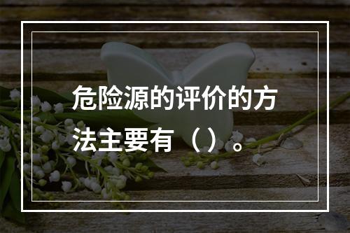 危险源的评价的方法主要有（ ）。