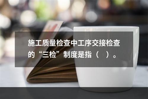 施工质量检查中工序交接检查的“三检”制度是指（　）。