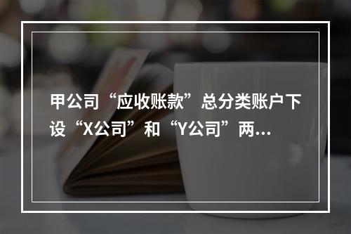 甲公司“应收账款”总分类账户下设“X公司”和“Y公司”两个明